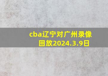 cba辽宁对广州录像回放2024.3.9日