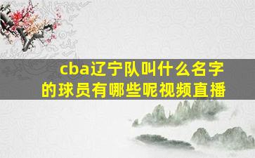 cba辽宁队叫什么名字的球员有哪些呢视频直播