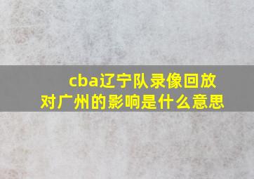 cba辽宁队录像回放对广州的影响是什么意思