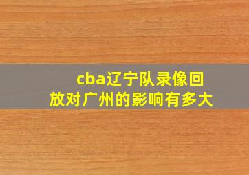 cba辽宁队录像回放对广州的影响有多大