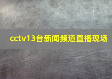 cctv13台新闻频道直播现场