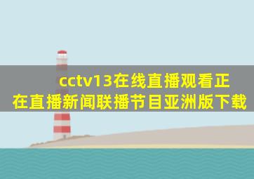 cctv13在线直播观看正在直播新闻联播节目亚洲版下载