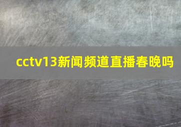 cctv13新闻频道直播春晚吗