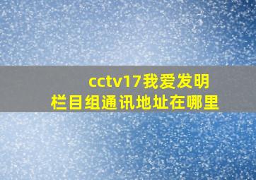 cctv17我爱发明栏目组通讯地址在哪里