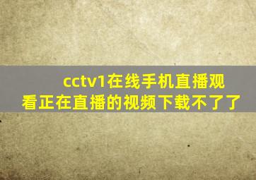 cctv1在线手机直播观看正在直播的视频下载不了了