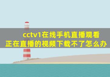 cctv1在线手机直播观看正在直播的视频下载不了怎么办