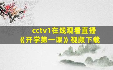 cctv1在线观看直播《开学第一课》视频下载