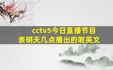 cctv5今日直播节目表明天几点播出的呢英文