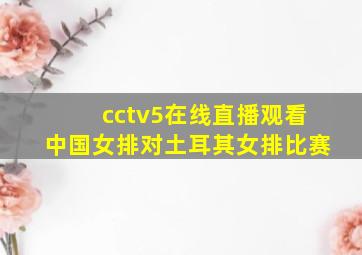 cctv5在线直播观看中国女排对土耳其女排比赛