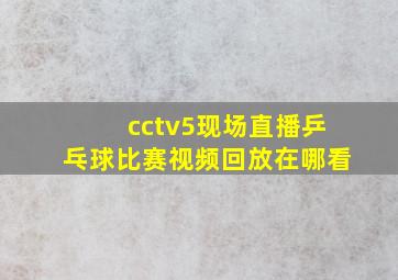 cctv5现场直播乒乓球比赛视频回放在哪看