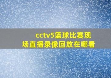 cctv5篮球比赛现场直播录像回放在哪看