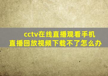 cctv在线直播观看手机直播回放视频下载不了怎么办