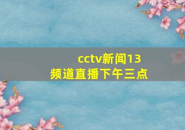 cctv新闻13频道直播下午三点