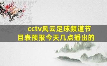 cctv风云足球频道节目表预报今天几点播出的