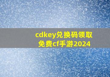 cdkey兑换码领取免费cf手游2024