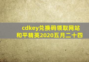 cdkey兑换码领取网站和平精英2020五月二十四