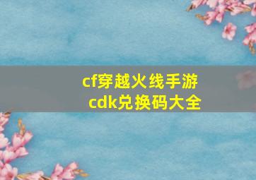 cf穿越火线手游cdk兑换码大全