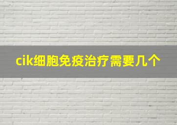 cik细胞免疫治疗需要几个