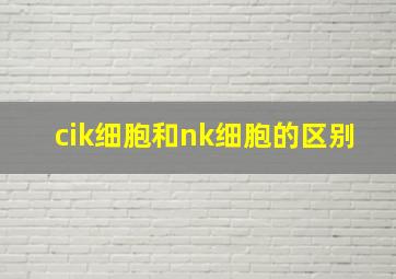 cik细胞和nk细胞的区别