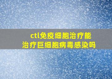 ctl免疫细胞治疗能治疗巨细胞病毒感染吗