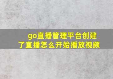 go直播管理平台创建了直播怎么开始播放视频