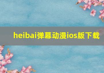 heibai弹幕动漫ios版下载