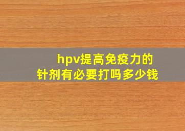 hpv提高免疫力的针剂有必要打吗多少钱