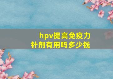 hpv提高免疫力针剂有用吗多少钱