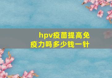 hpv疫苗提高免疫力吗多少钱一针