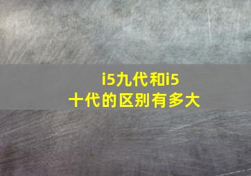 i5九代和i5十代的区别有多大