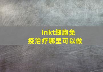 inkt细胞免疫治疗哪里可以做