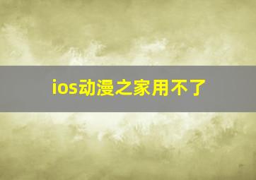 ios动漫之家用不了