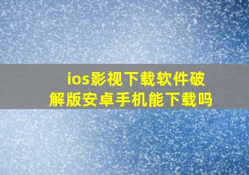 ios影视下载软件破解版安卓手机能下载吗