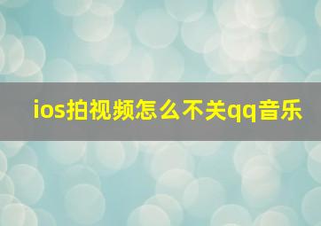 ios拍视频怎么不关qq音乐