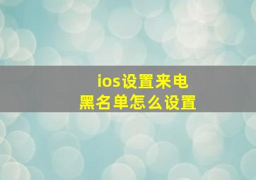 ios设置来电黑名单怎么设置