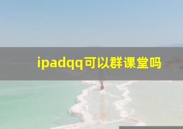 ipadqq可以群课堂吗