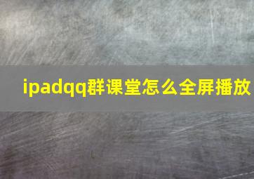 ipadqq群课堂怎么全屏播放