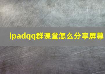 ipadqq群课堂怎么分享屏幕