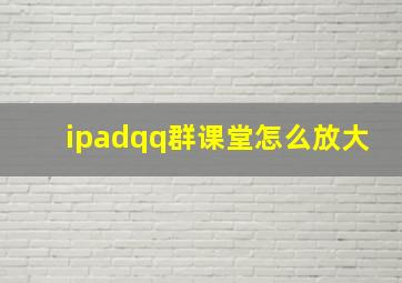 ipadqq群课堂怎么放大