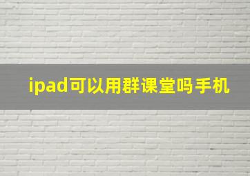 ipad可以用群课堂吗手机