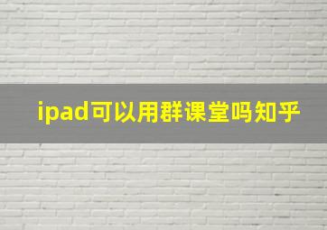 ipad可以用群课堂吗知乎