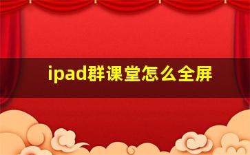 ipad群课堂怎么全屏