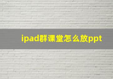 ipad群课堂怎么放ppt