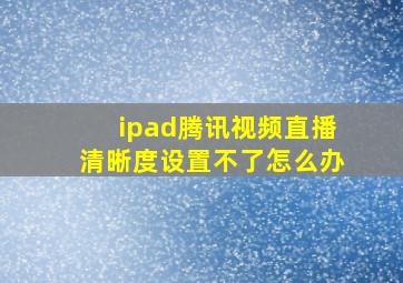 ipad腾讯视频直播清晰度设置不了怎么办