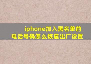 iphone加入黑名单的电话号码怎么恢复出厂设置