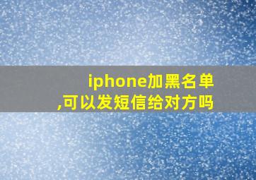 iphone加黑名单,可以发短信给对方吗