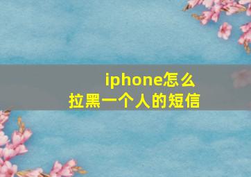 iphone怎么拉黑一个人的短信