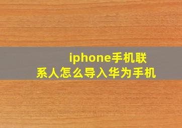 iphone手机联系人怎么导入华为手机