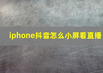 iphone抖音怎么小屏看直播