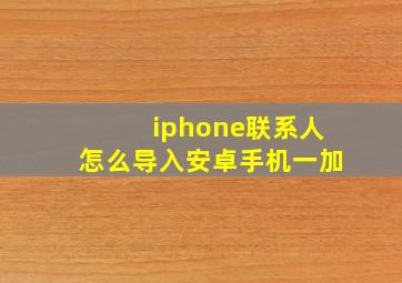 iphone联系人怎么导入安卓手机一加